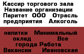 Кассир торгового зала › Название организации ­ Паритет, ООО › Отрасль предприятия ­ Алкоголь, напитки › Минимальный оклад ­ 20 000 - Все города Работа » Вакансии   . Ивановская обл.